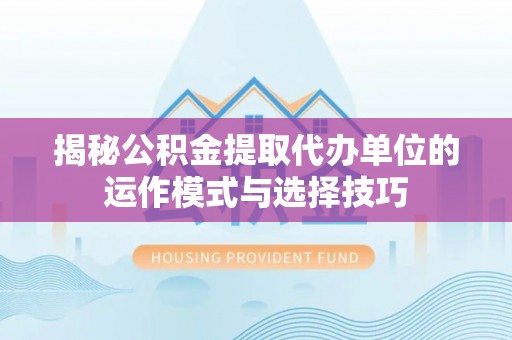 黄冈揭秘公积金提取代办单位的运作模式与选择技巧