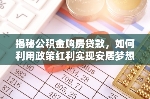 黄冈揭秘公积金购房贷款，如何利用政策红利实现安居梦想