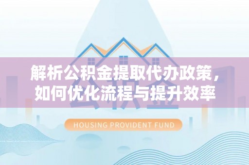 黄冈解析公积金提取代办政策，如何优化流程与提升效率