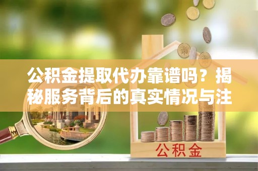 黄冈公积金提取代办靠谱吗？揭秘服务背后的真实情况与注意事项
