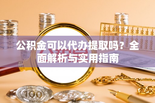 黄冈公积金可以代办提取吗？全面解析与实用指南