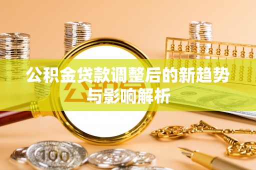黄冈公积金贷款调整后的新趋势与影响解析
