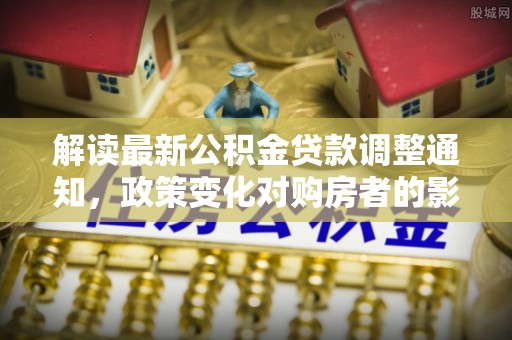 黄冈解读最新公积金贷款调整通知，政策变化对购房者的影响与应对策略