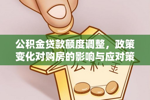 黄冈公积金贷款额度调整，政策变化对购房的影响与应对策略
