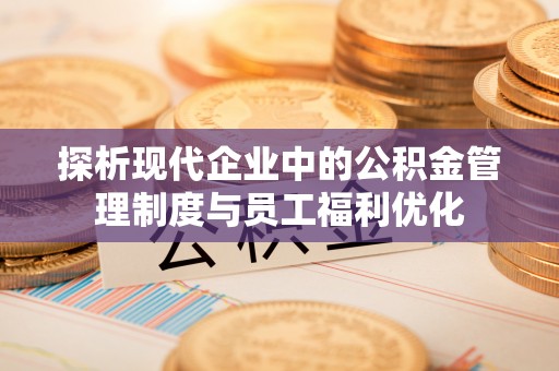黄冈探析现代企业中的公积金管理制度与员工福利优化