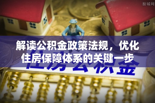 黄冈解读公积金政策法规，优化住房保障体系的关键一步