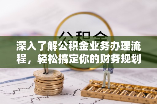 黄冈深入了解公积金业务办理流程，轻松搞定你的财务规划
