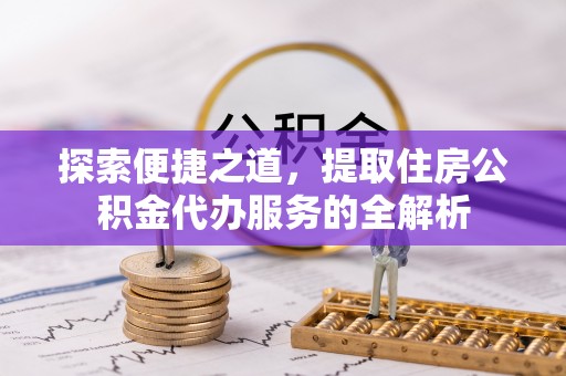 黄冈探索便捷之道，提取住房公积金代办服务的全解析