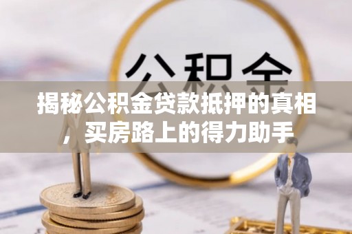 黄冈揭秘公积金贷款抵押的真相，买房路上的得力助手