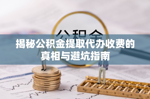 黄冈揭秘公积金提取代办收费的真相与避坑指南
