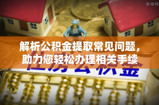 黄冈解析公积金提取常见问题，助力您轻松办理相关手续