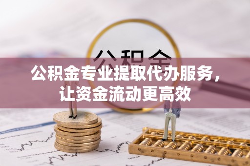 黄冈公积金专业提取代办服务，让资金流动更高效