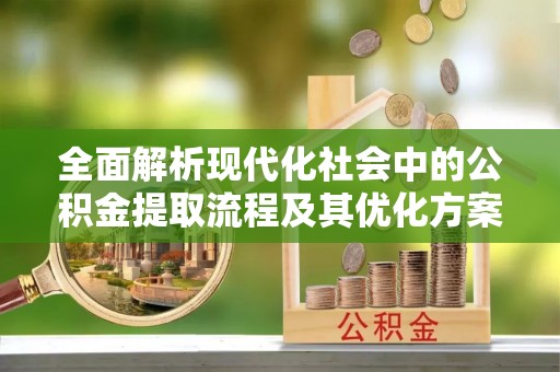 黄冈全面解析现代化社会中的公积金提取流程及其优化方案