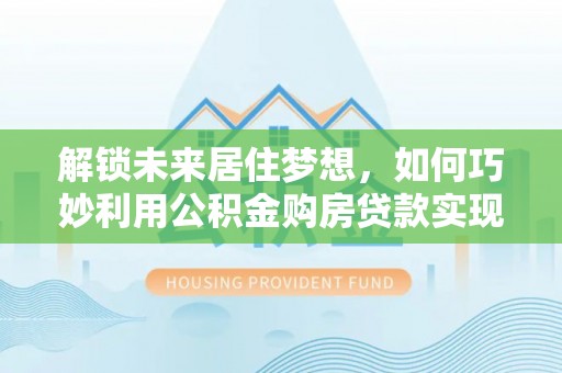 黄冈解锁未来居住梦想，如何巧妙利用公积金购房贷款实现房产投资