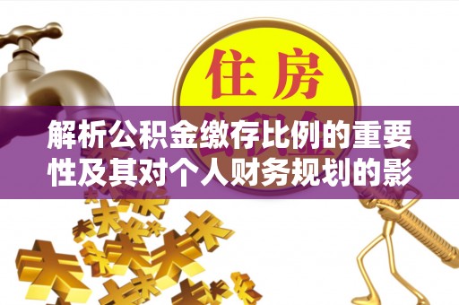 黄冈解析公积金缴存比例的重要性及其对个人财务规划的影响