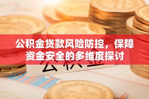 黄冈公积金贷款风险防控，保障资金安全的多维度探讨