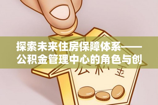 黄冈探索未来住房保障体系——公积金管理中心的角色与创新