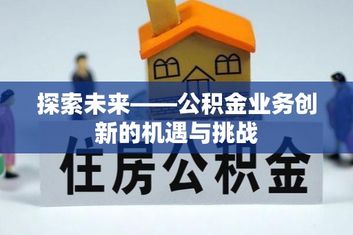 黄冈探索未来——公积金业务创新的机遇与挑战