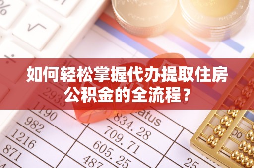 黄冈如何轻松掌握代办提取住房公积金的全流程？