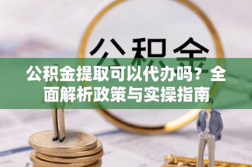 黄冈公积金提取可以代办吗？全面解析政策与实操指南
