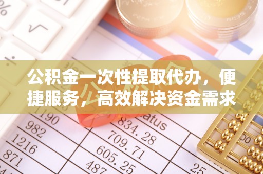 黄冈公积金一次性提取代办，便捷服务，高效解决资金需求