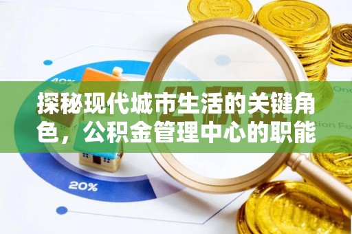 黄冈探秘现代城市生活的关键角色，公积金管理中心的职能与影响