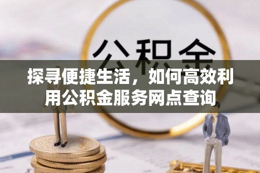 黄冈探寻便捷生活，如何高效利用公积金服务网点查询
