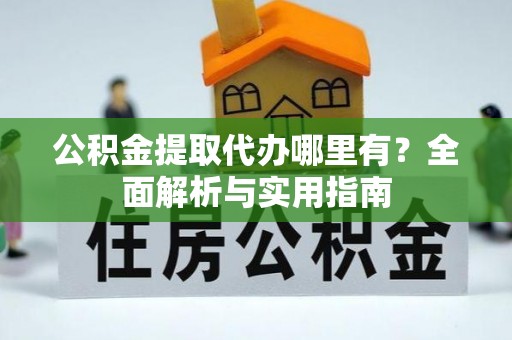 黄冈公积金提取代办哪里有？全面解析与实用指南