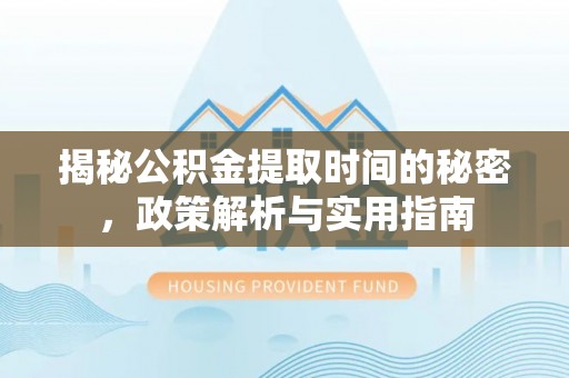 黄冈揭秘公积金提取时间的秘密，政策解析与实用指南
