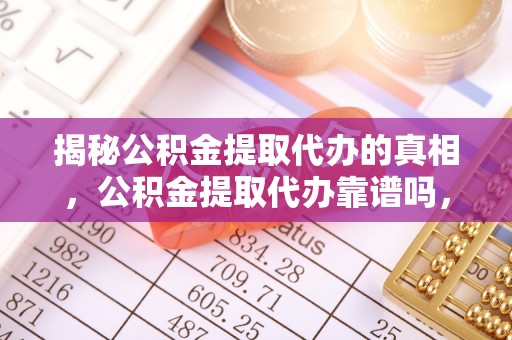 黄冈揭秘公积金提取代办的真相，公积金提取代办靠谱吗，如何选择专业服务？