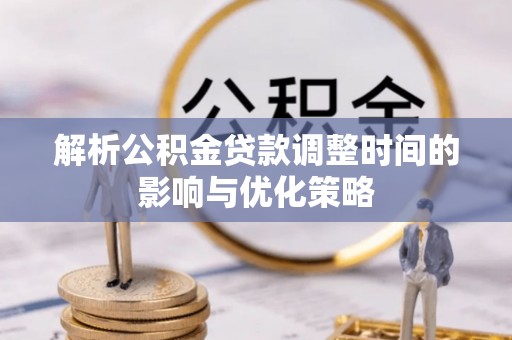 黄冈解析公积金贷款调整时间的影响与优化策略