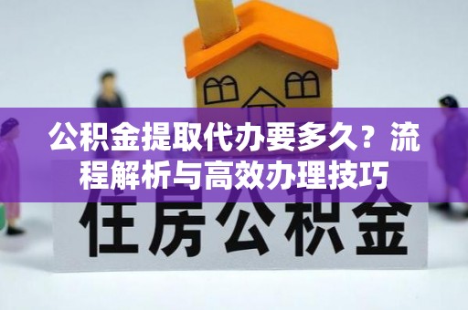 黄冈公积金提取代办要多久？流程解析与高效办理技巧