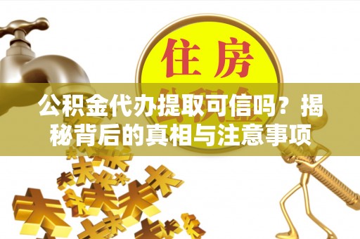 黄冈公积金代办提取可信吗？揭秘背后的真相与注意事项