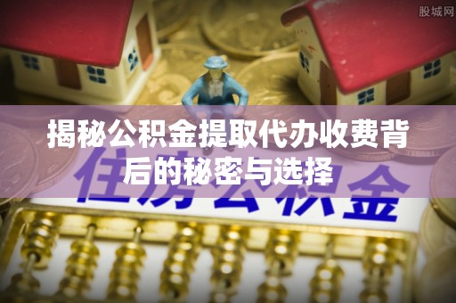 黄冈揭秘公积金提取代办收费背后的秘密与选择