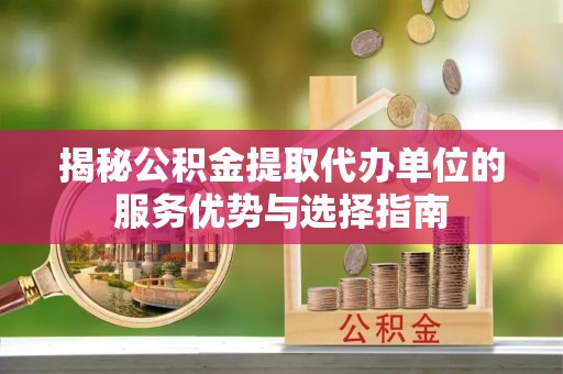 黄冈揭秘公积金提取代办单位的服务优势与选择指南