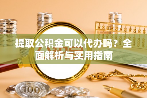黄冈提取公积金可以代办吗？全面解析与实用指南