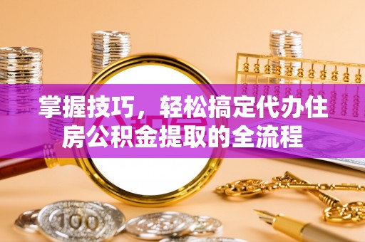 黄冈掌握技巧，轻松搞定代办住房公积金提取的全流程