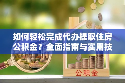 黄冈如何轻松完成代办提取住房公积金？全面指南与实用技巧