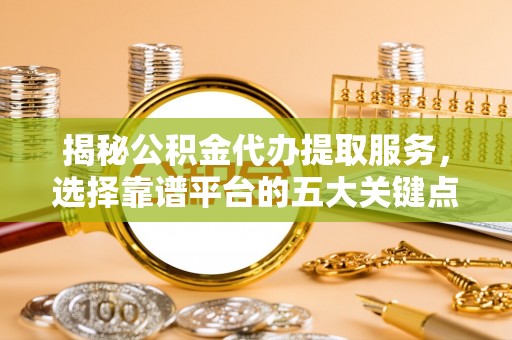 黄冈揭秘公积金代办提取服务，选择靠谱平台的五大关键点