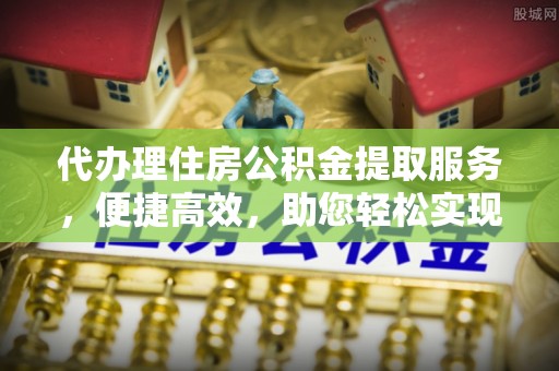 黄冈代办理住房公积金提取服务，便捷高效，助您轻松实现资金规划