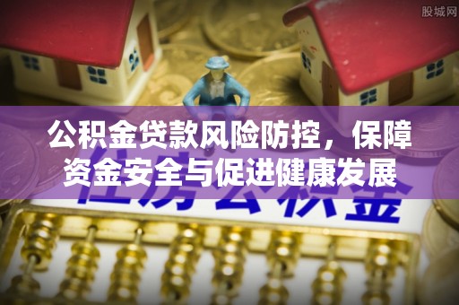 黄冈公积金贷款风险防控，保障资金安全与促进健康发展