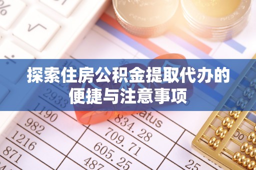 黄冈探索住房公积金提取代办的便捷与注意事项