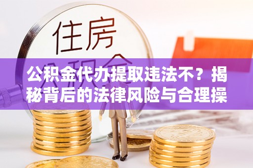 黄冈公积金代办提取违法不？揭秘背后的法律风险与合理操作