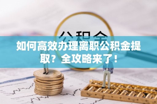 黄冈如何高效办理离职公积金提取？全攻略来了！