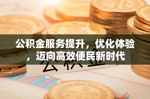 黄冈公积金服务提升，优化体验，迈向高效便民新时代