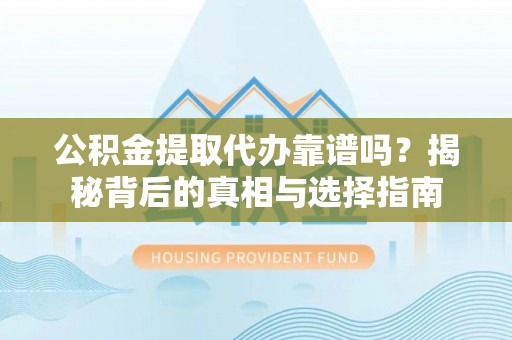 黄冈公积金提取代办靠谱吗？揭秘背后的真相与选择指南