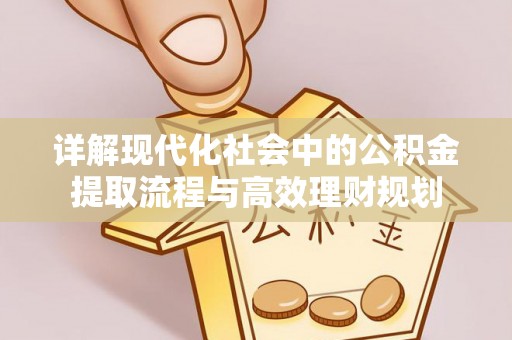 黄冈详解现代化社会中的公积金提取流程与高效理财规划