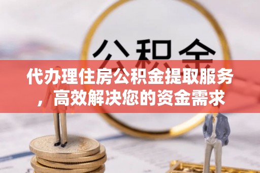 黄冈代办理住房公积金提取服务，高效解决您的资金需求