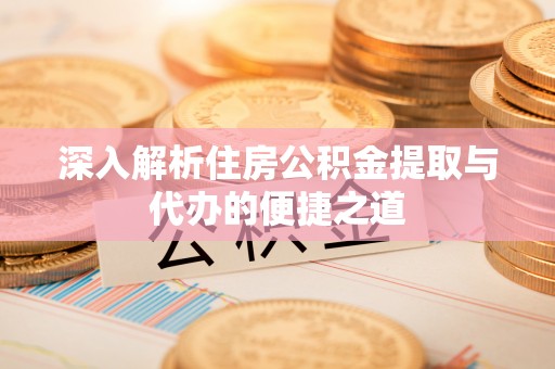 黄冈深入解析住房公积金提取与代办的便捷之道