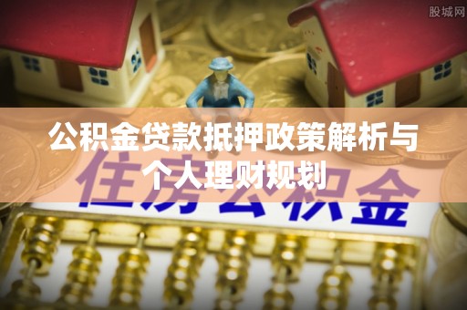 黄冈公积金贷款抵押政策解析与个人理财规划